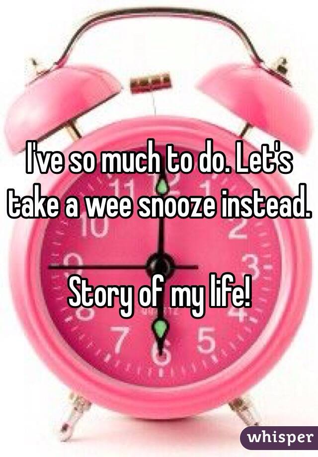 I've so much to do. Let's take a wee snooze instead. 

Story of my life! 