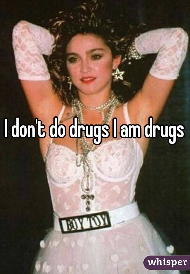 I don't do drugs I am drugs