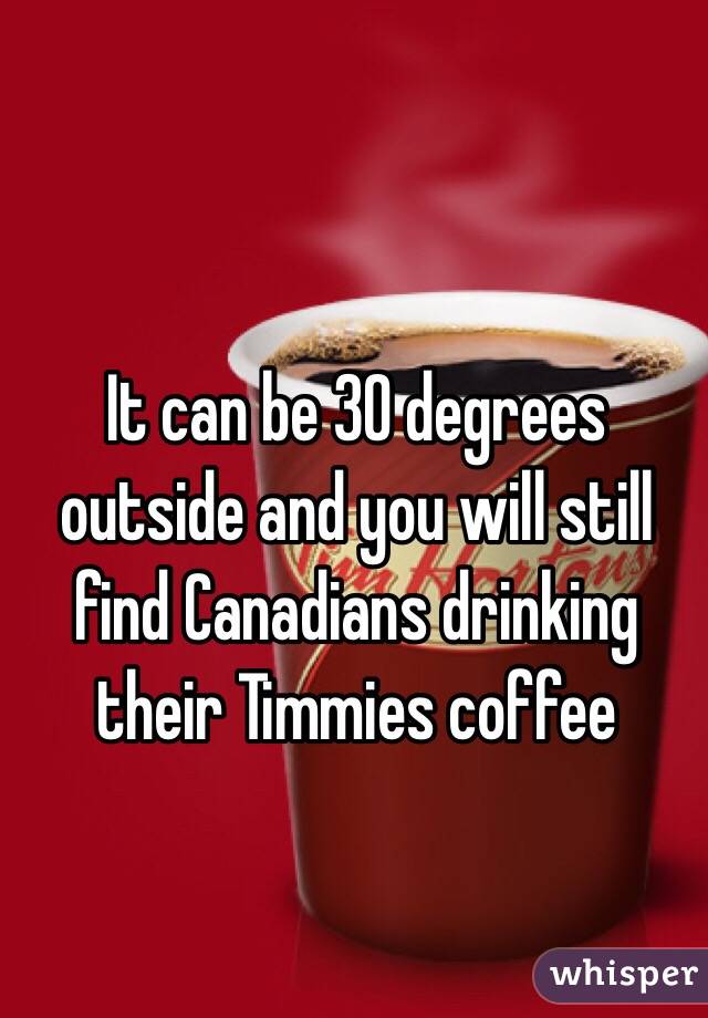 It can be 30 degrees outside and you will still find Canadians drinking their Timmies coffee 