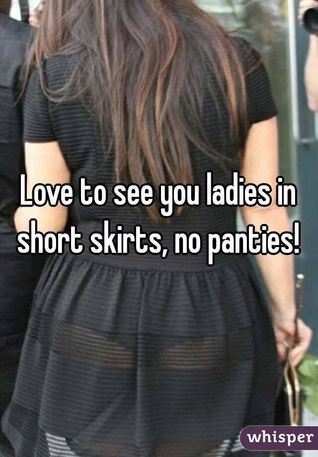 Love to see you ladies in short skirts, no panties! 