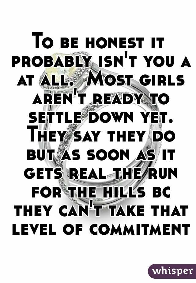 To be honest it probably isn't you a at all.  Most girls aren't ready to settle down yet. They say they do but as soon as it gets real the run for the hills bc they can't take that level of commitment
