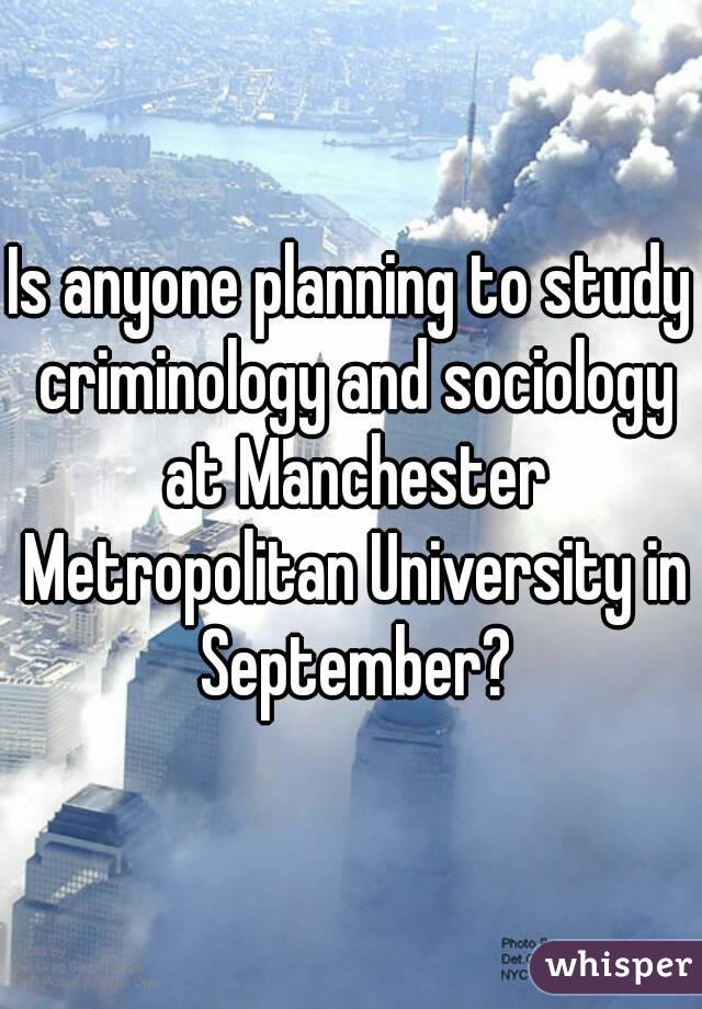 Is anyone planning to study criminology and sociology at Manchester Metropolitan University in September?