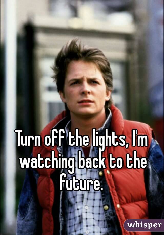 Turn off the lights, I'm watching back to the future. 