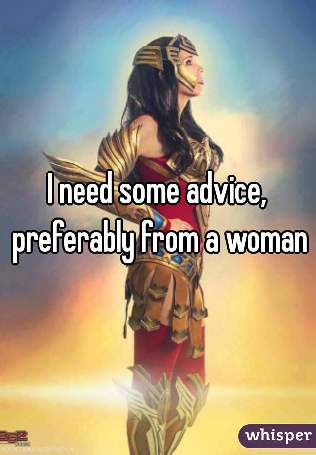 I need some advice, preferably from a woman