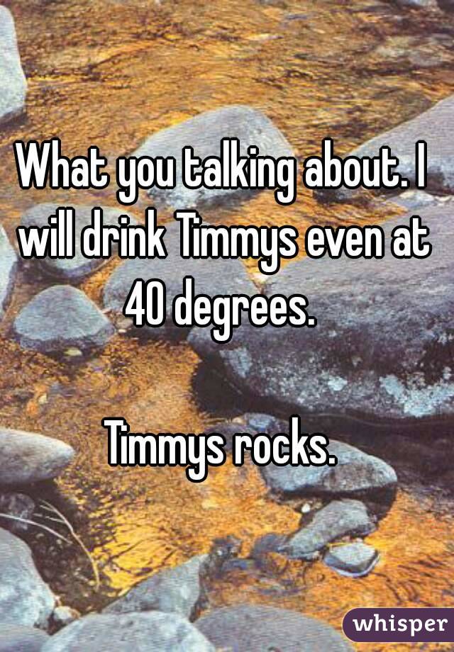 What you talking about. I will drink Timmys even at 40 degrees. 

Timmys rocks.