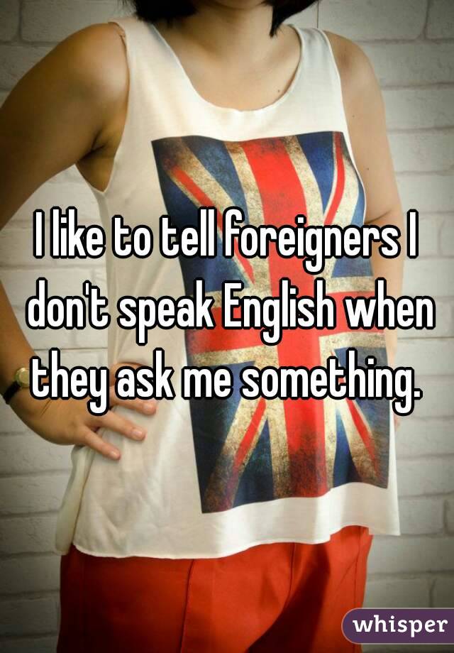 I like to tell foreigners I don't speak English when they ask me something. 