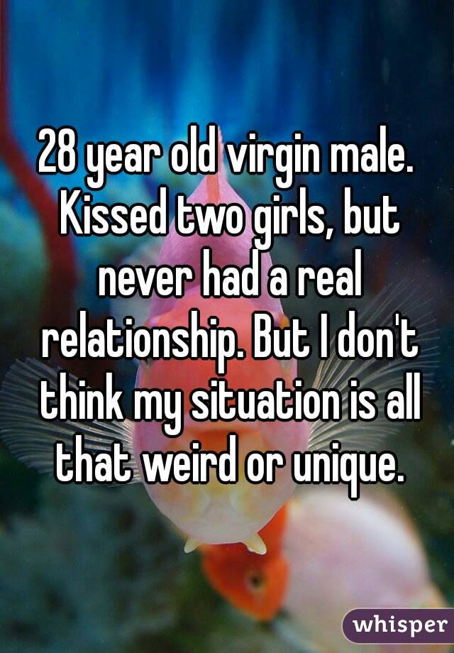28 year old virgin male. Kissed two girls, but never had a real relationship. But I don't think my situation is all that weird or unique.
