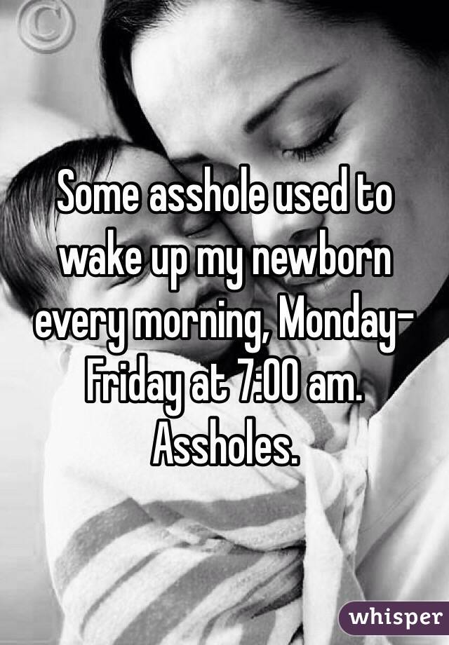 Some asshole used to wake up my newborn every morning, Monday-Friday at 7:00 am. Assholes. 
