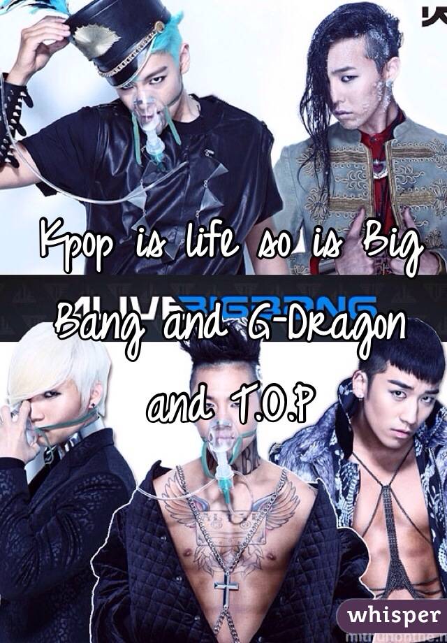 Kpop is life so is Big Bang and G-Dragon and T.O.P 