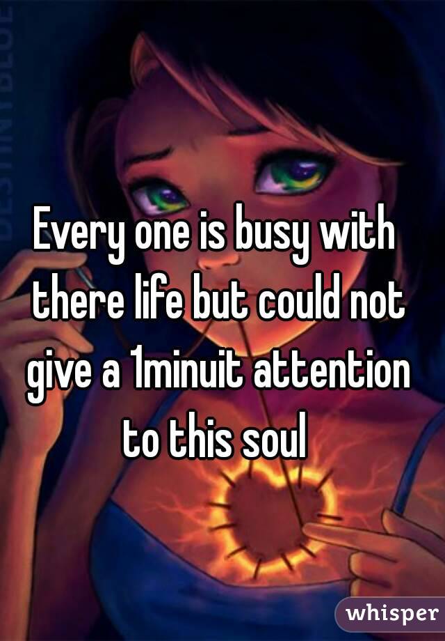 Every one is busy with there life but could not give a 1minuit attention to this soul 