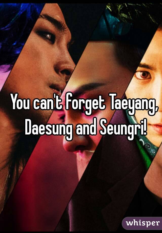 You can't forget Taeyang, Daesung and Seungri!