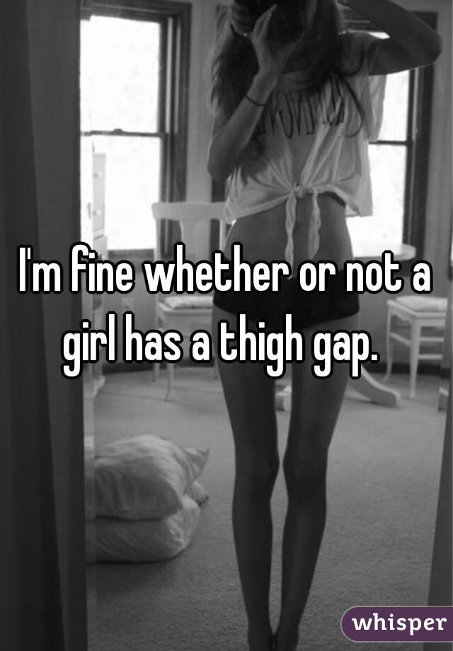 I'm fine whether or not a girl has a thigh gap.  