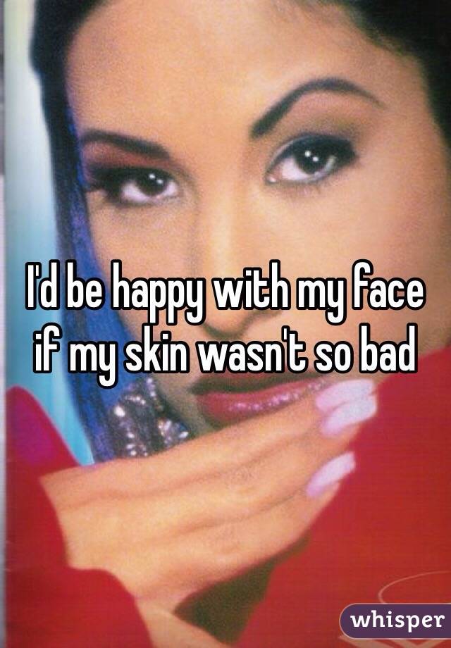I'd be happy with my face if my skin wasn't so bad 