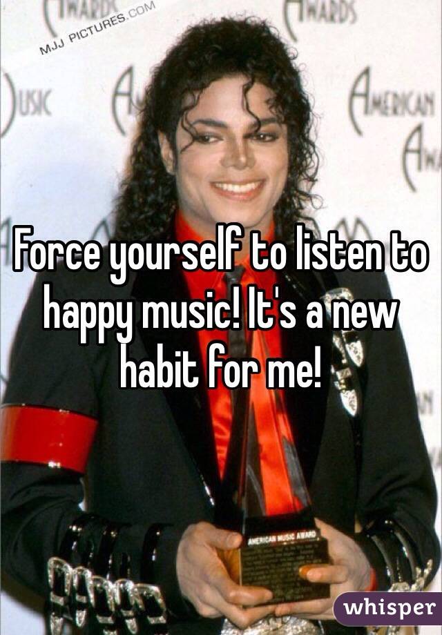 Force yourself to listen to happy music! It's a new habit for me!