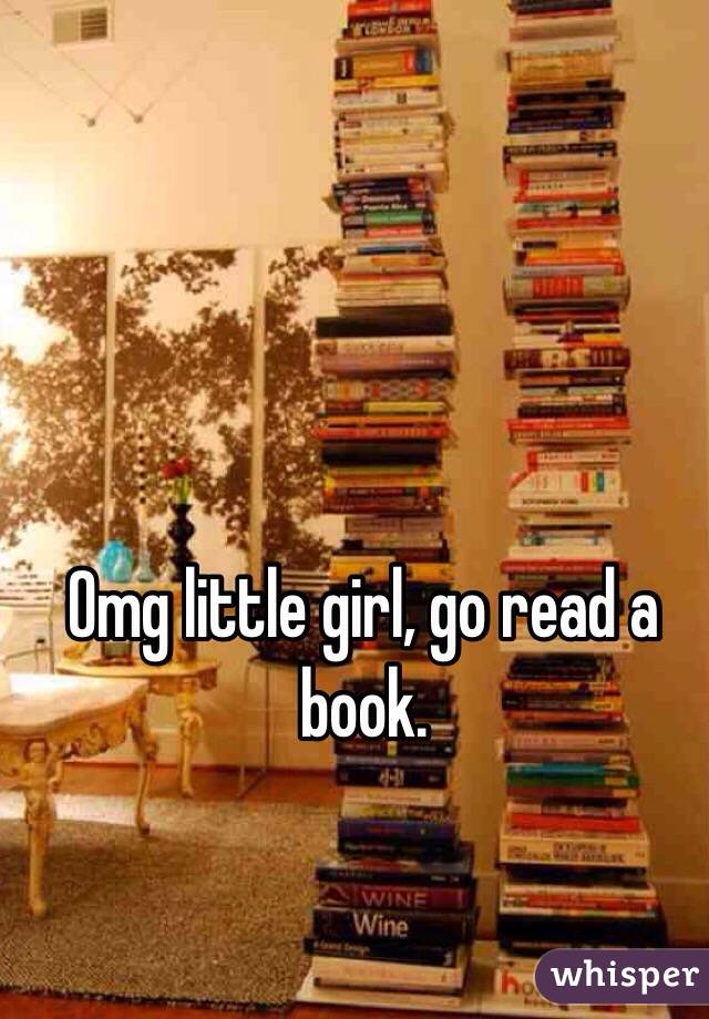 Omg little girl, go read a book. 