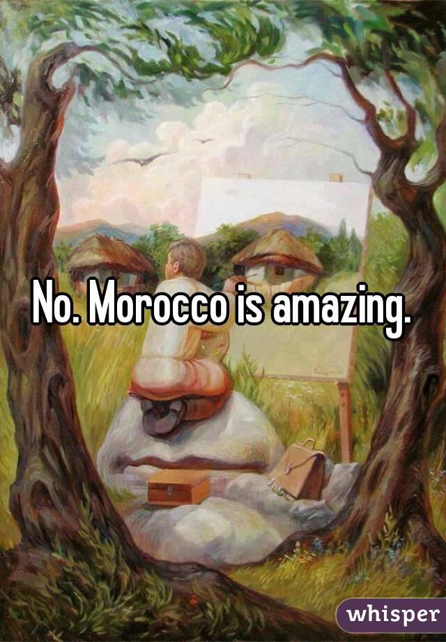 No. Morocco is amazing.