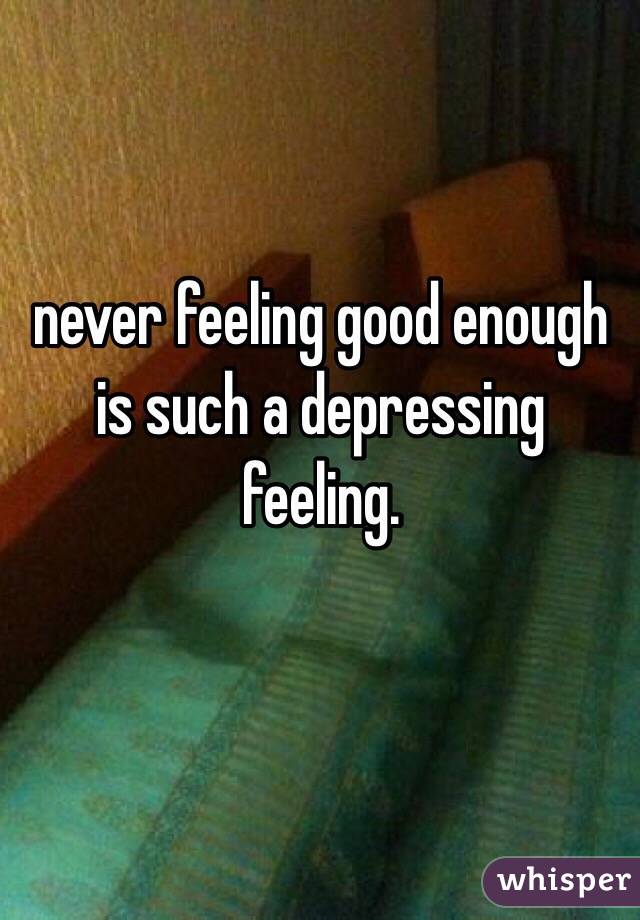 never feeling good enough is such a depressing feeling. 