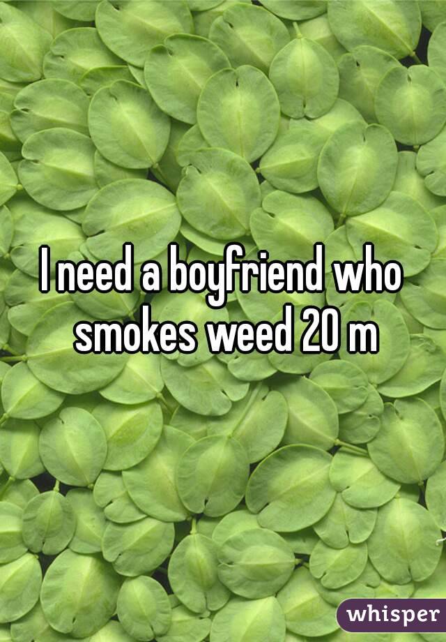 I need a boyfriend who smokes weed 20 m