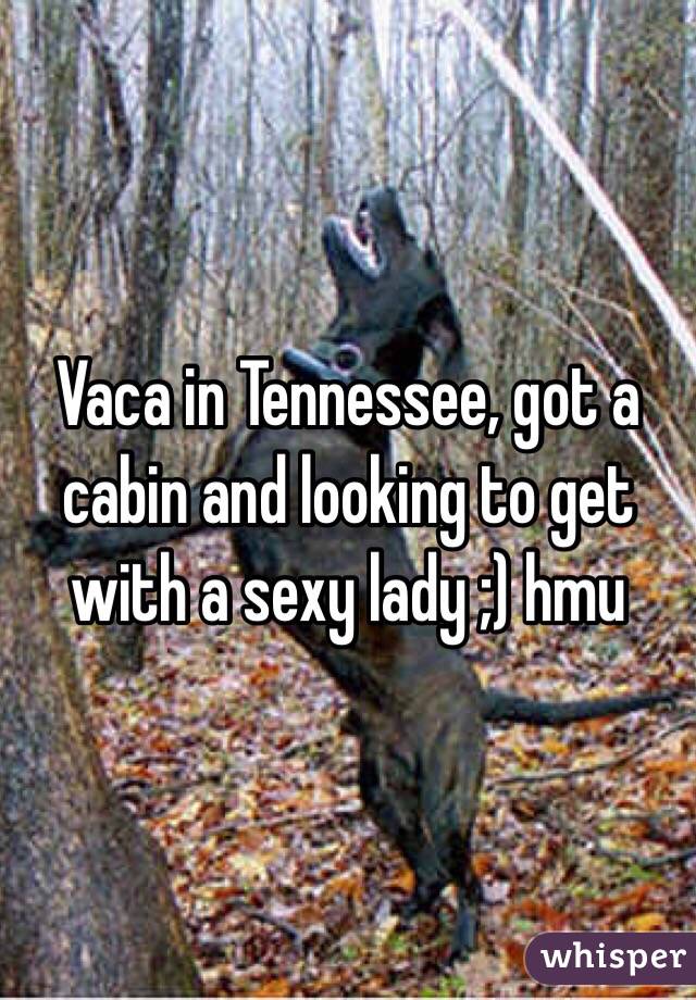 Vaca in Tennessee, got a cabin and looking to get with a sexy lady ;) hmu