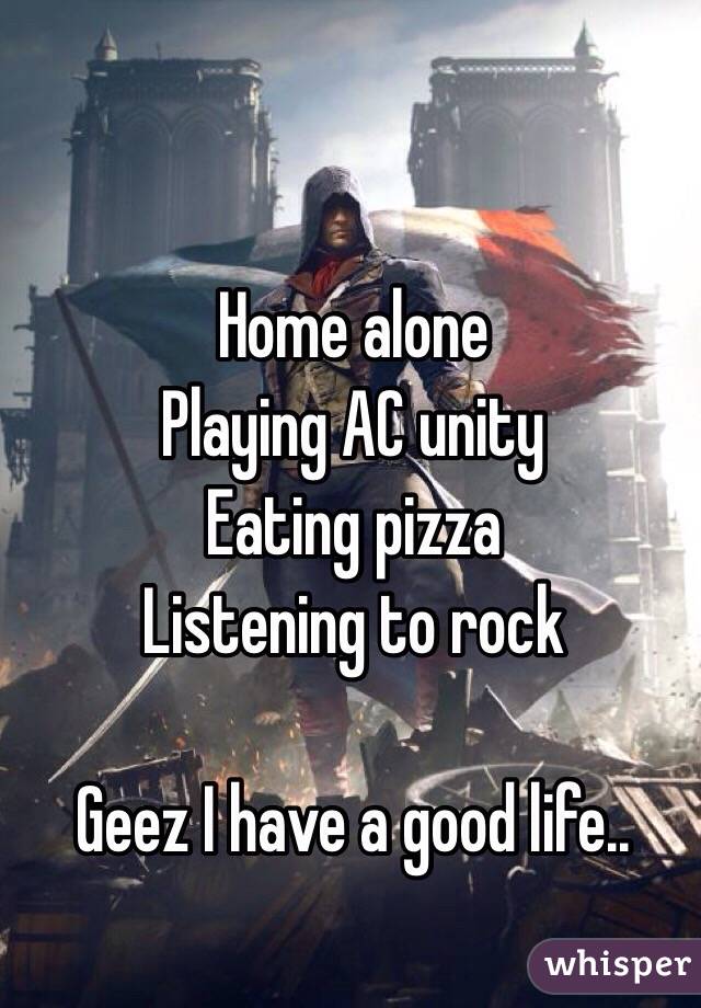 Home alone
Playing AC unity
Eating pizza
Listening to rock

Geez I have a good life..