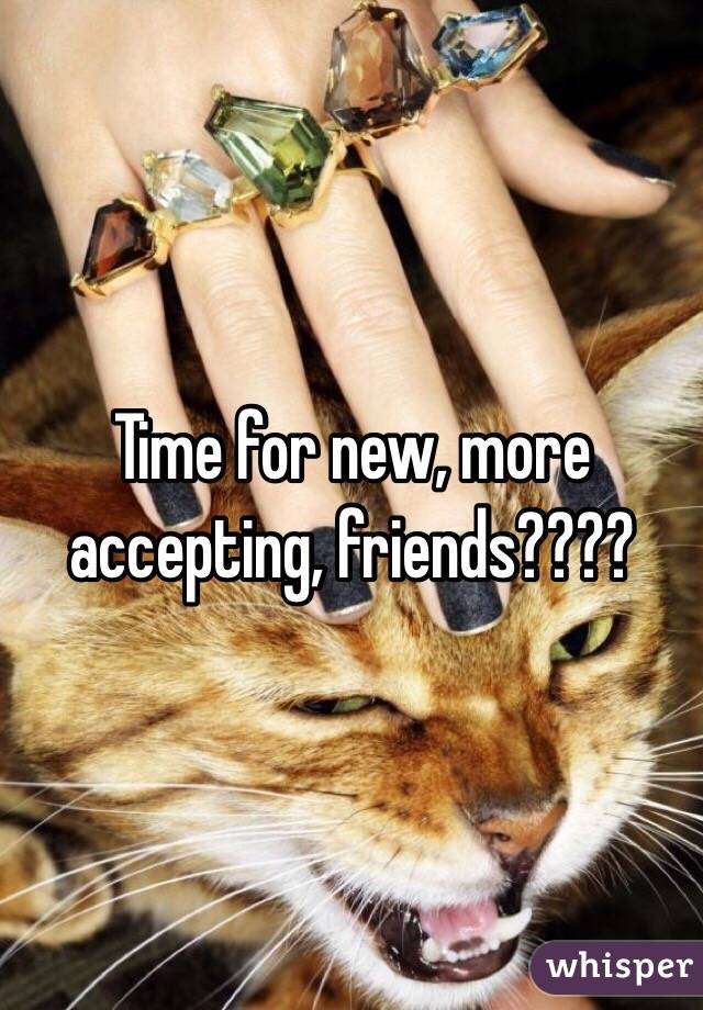 Time for new, more accepting, friends????