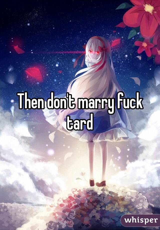 Then don't marry fuck tard