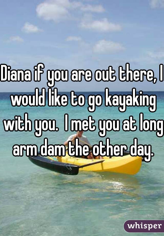 Diana if you are out there, I would like to go kayaking with you.  I met you at long arm dam the other day.