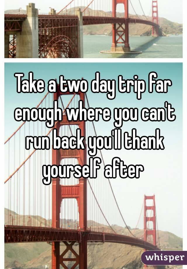 Take a two day trip far enough where you can't run back you'll thank yourself after 