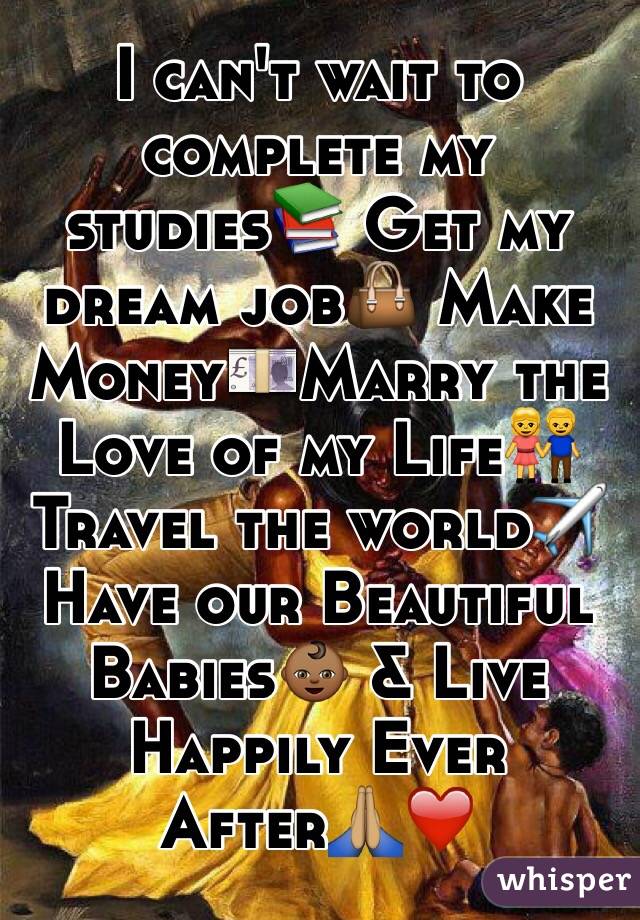 I can't wait to complete my studies📚 Get my dream job👜 Make Money💷Marry the Love of my Life👫 Travel the world✈️ Have our Beautiful Babies👶🏾 & Live Happily Ever After🙏🏽❤️ 