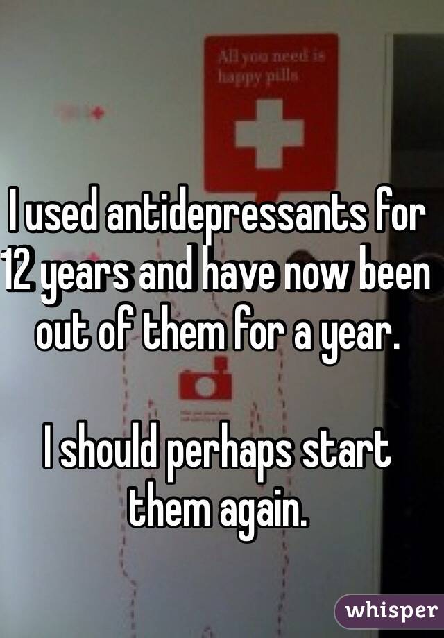 I used antidepressants for 12 years and have now been out of them for a year.

I should perhaps start them again.