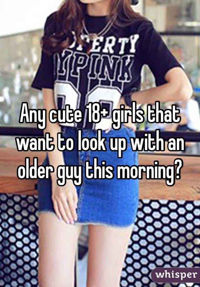 Any cute 18+ girls that want to look up with an older guy this morning?