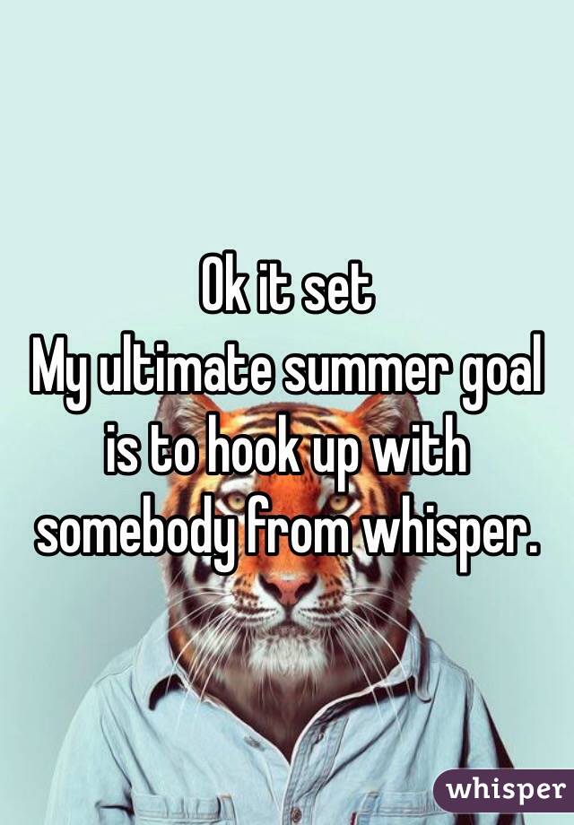 Ok it set
My ultimate summer goal is to hook up with somebody from whisper.