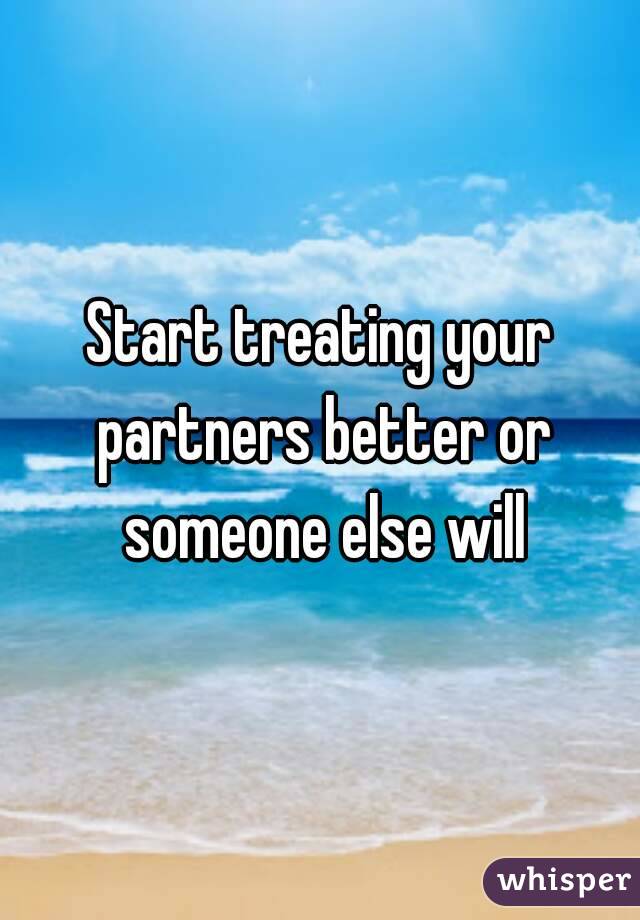 Start treating your partners better or someone else will
