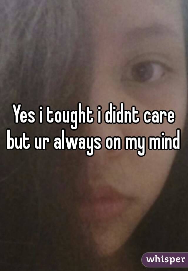 Yes i tought i didnt care but ur always on my mind 