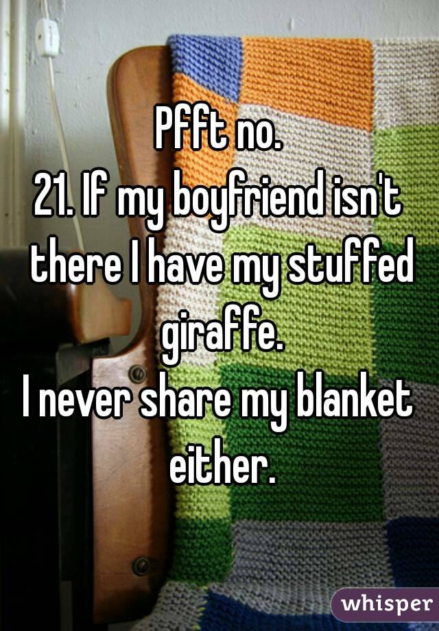 Pfft no.
21. If my boyfriend isn't there I have my stuffed giraffe.
I never share my blanket either.