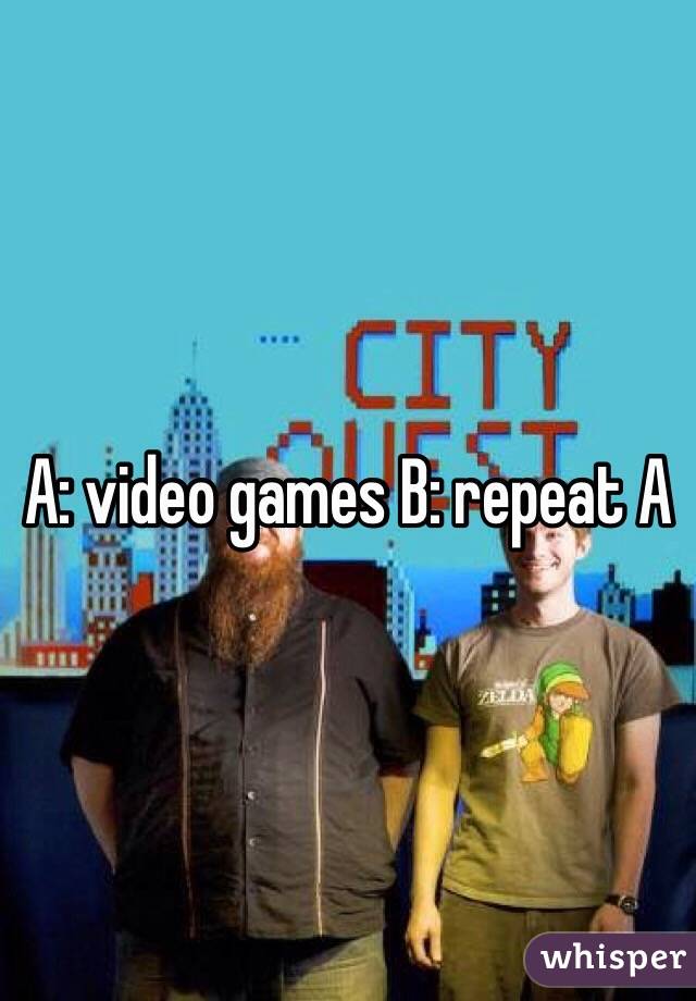 A: video games B: repeat A