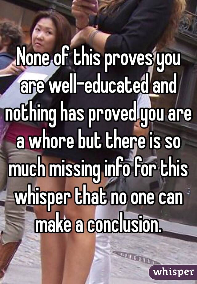 None of this proves you are well-educated and nothing has proved you are a whore but there is so much missing info for this whisper that no one can make a conclusion.