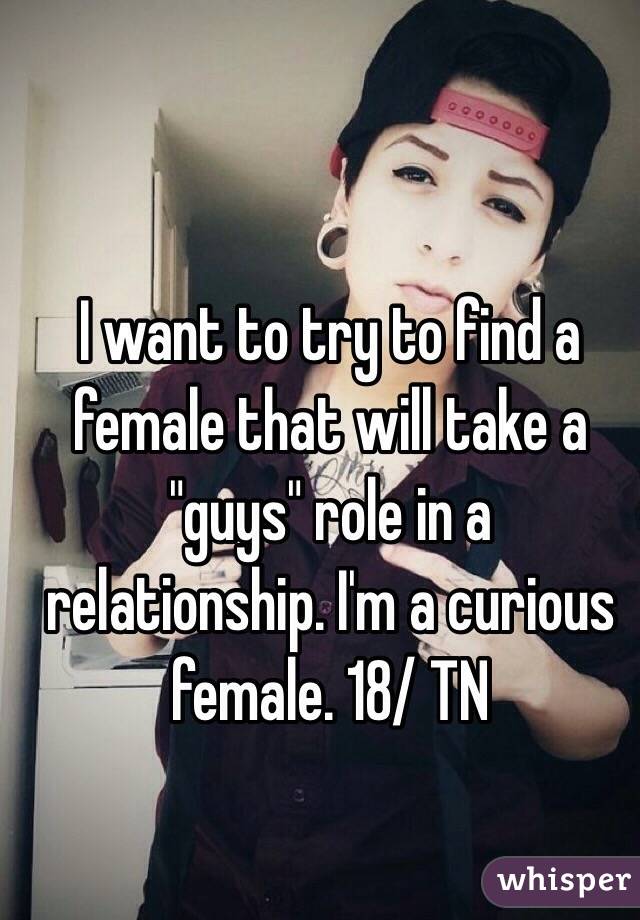 I want to try to find a female that will take a "guys" role in a relationship. I'm a curious female. 18/ TN