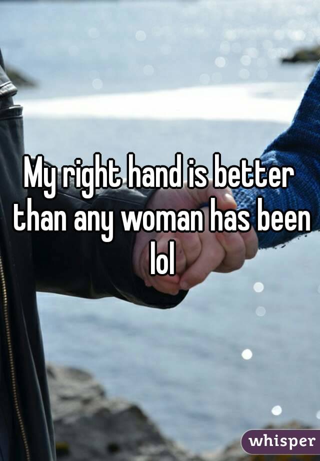 My right hand is better than any woman has been lol