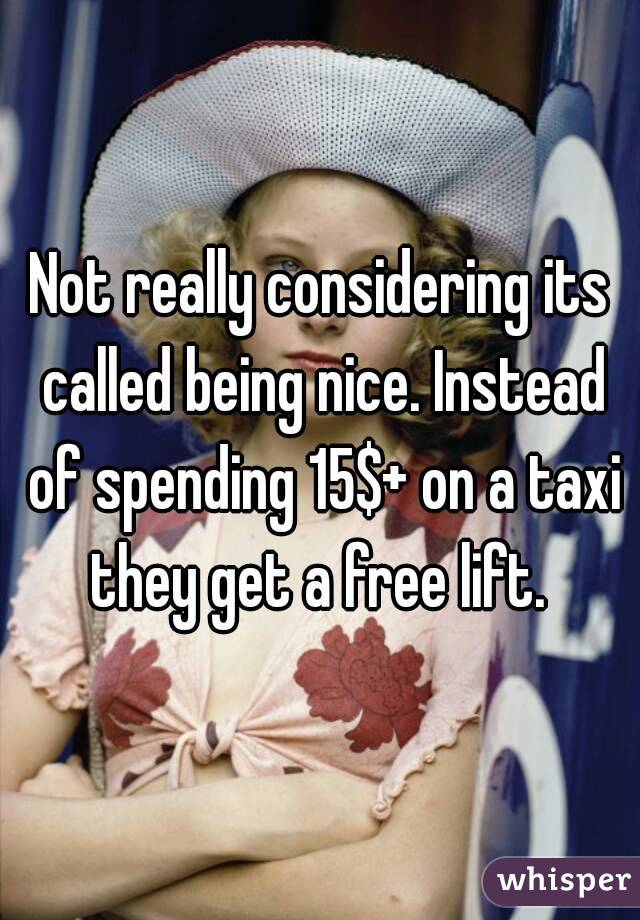 Not really considering its called being nice. Instead of spending 15$+ on a taxi they get a free lift. 