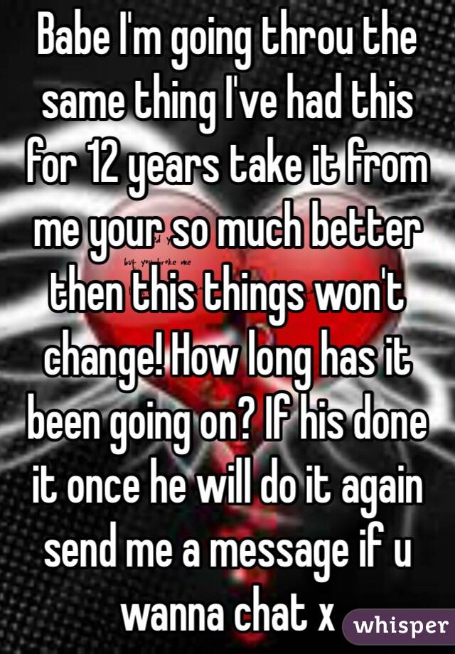 Babe I'm going throu the same thing I've had this for 12 years take it from me your so much better then this things won't change! How long has it been going on? If his done it once he will do it again send me a message if u wanna chat x   