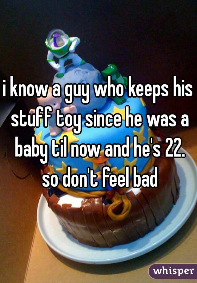 i know a guy who keeps his stuff toy since he was a baby til now and he's 22. so don't feel bad
