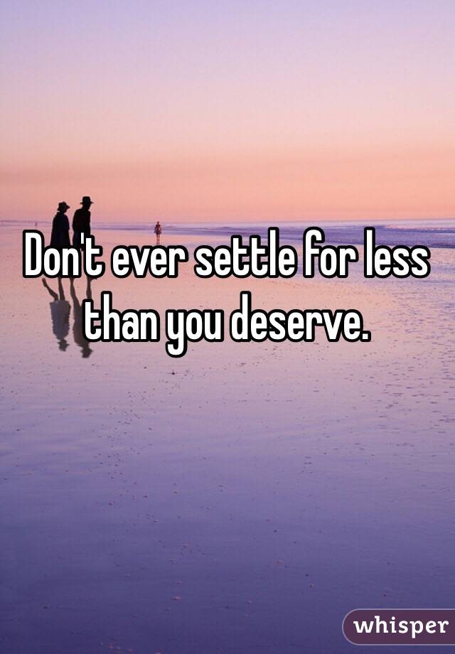 Don't ever settle for less than you deserve. 