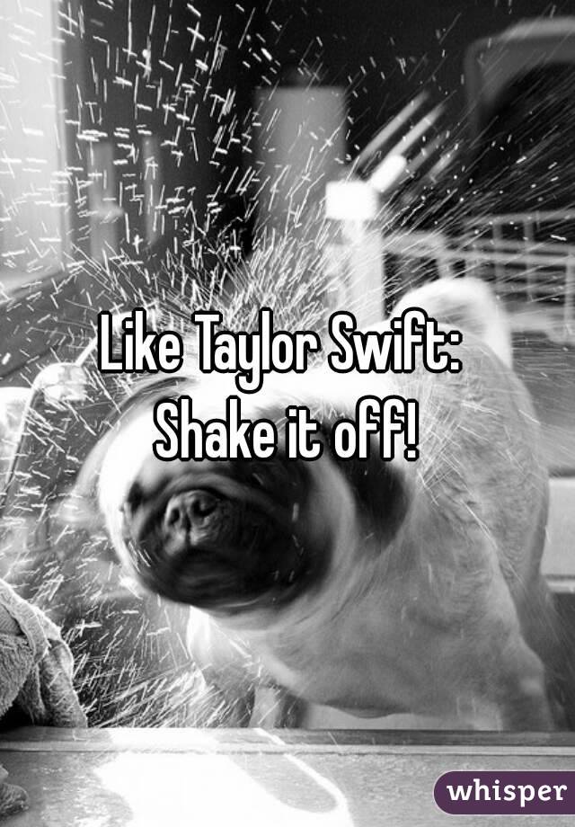 Like Taylor Swift: 
Shake it off!