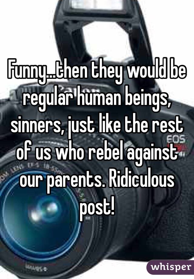 Funny...then they would be regular human beings, sinners, just like the rest of us who rebel against our parents. Ridiculous post! 