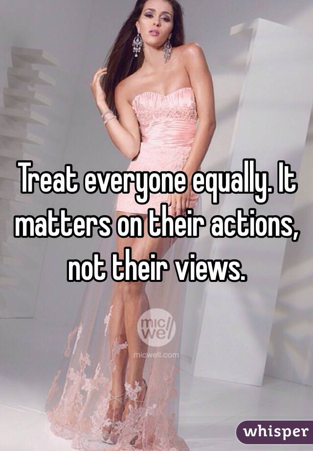 Treat everyone equally. It matters on their actions, not their views. 