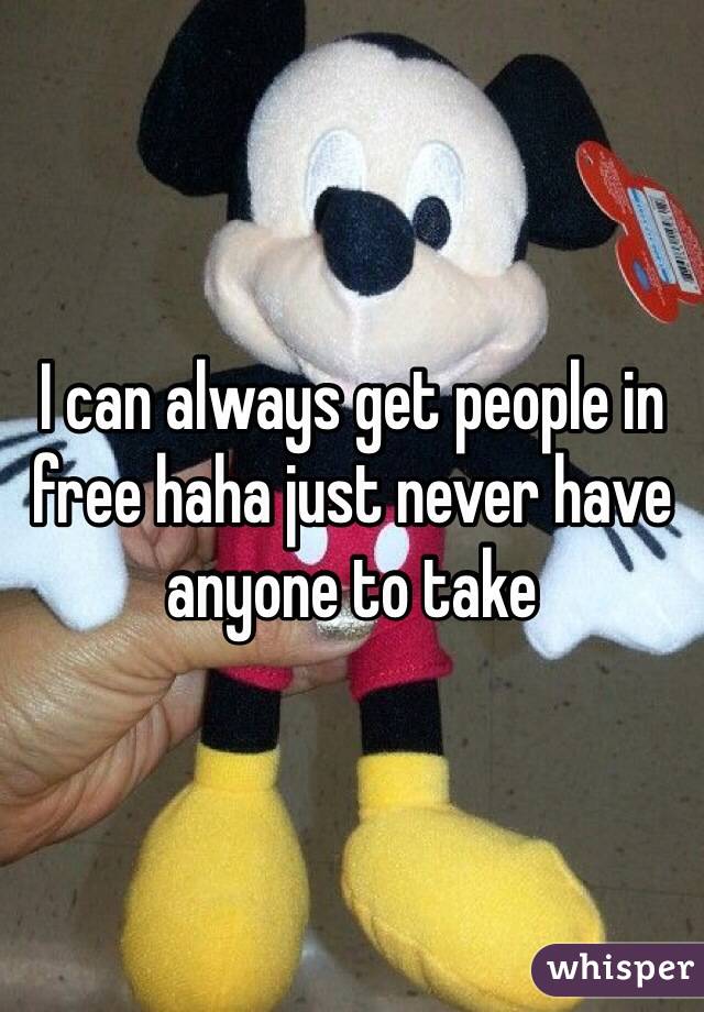 I can always get people in free haha just never have anyone to take