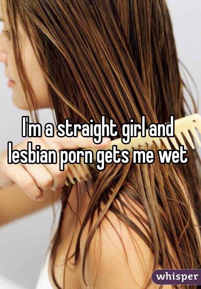 I'm a straight girl and lesbian porn gets me wet 