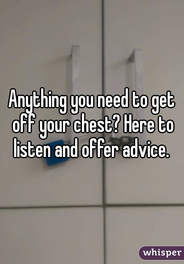 Anything you need to get off your chest? Here to listen and offer advice. 