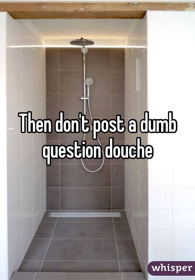Then don't post a dumb question douche 